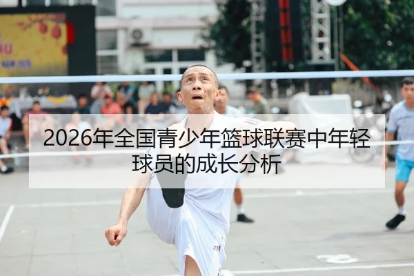 2026年全国青少年篮球联赛中年轻球员的成长分析