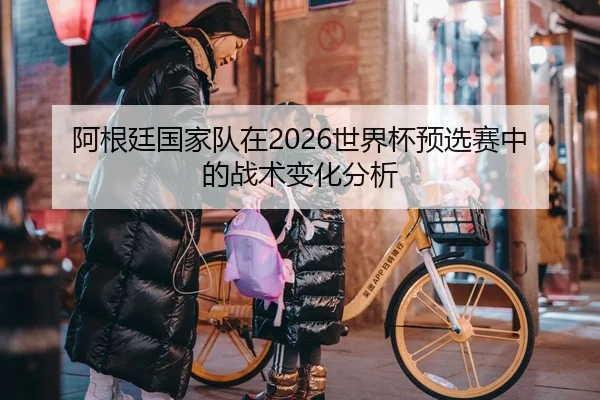 阿根廷国家队在2026世界杯预选赛中的战术变化分析
