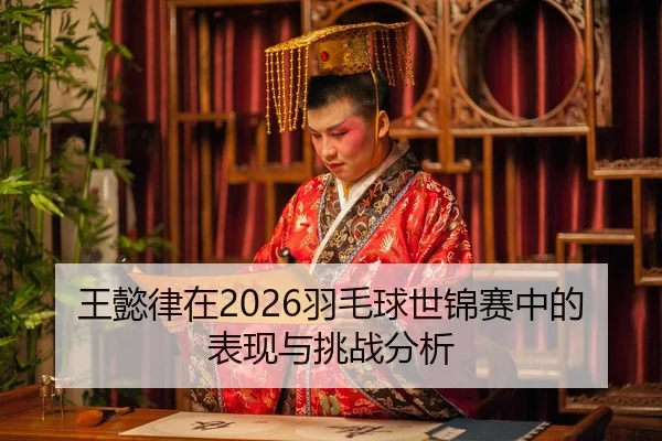 王懿律在2026羽毛球世锦赛中的表现与挑战分析