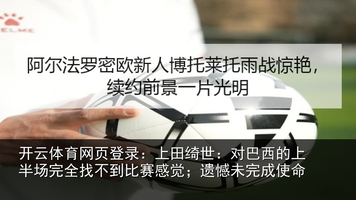 开云体育网页登录：上田绮世：对巴西的上半场完全找不到比赛感觉；遗憾未完成使命