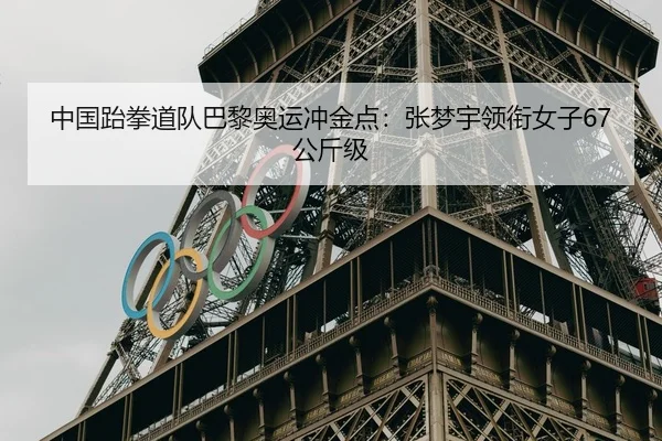 中国跆拳道队巴黎奥运冲金点：张梦宇领衔女子67公斤级
