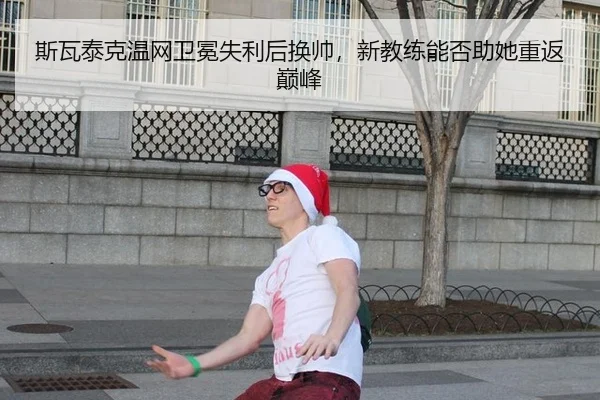 斯瓦泰克温网卫冕失利后换帅，新教练能否助她重返巅峰